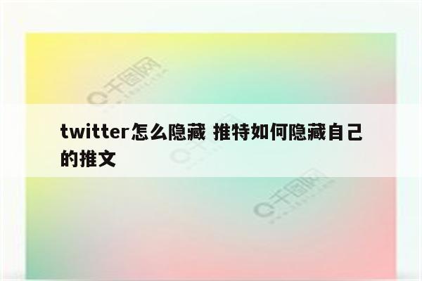 twitter怎么隐藏 推特如何隐藏自己的推文