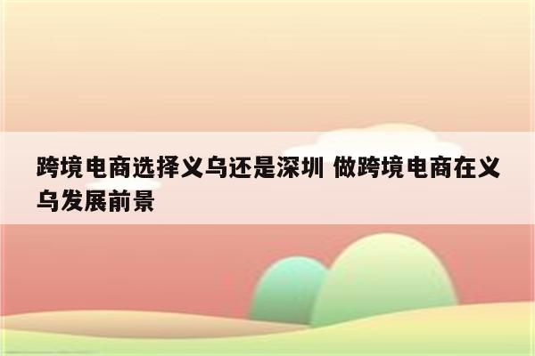 跨境电商选择义乌还是深圳 做跨境电商在义乌发展前景