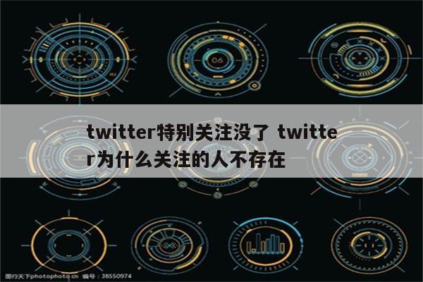 twitter特别关注没了 twitter为什么关注的人不存在
