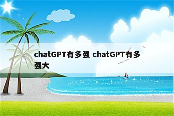 chatGPT有多强 chatGPT有多强大