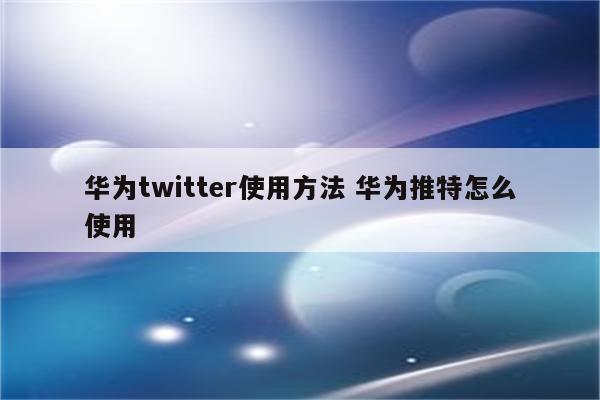 华为twitter使用方法 华为推特怎么使用