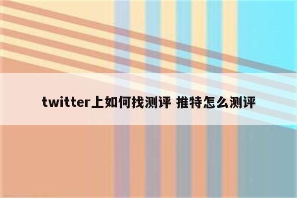 twitter上如何找测评 推特怎么测评