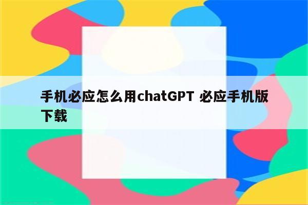 手机必应怎么用chatGPT 必应手机版下载