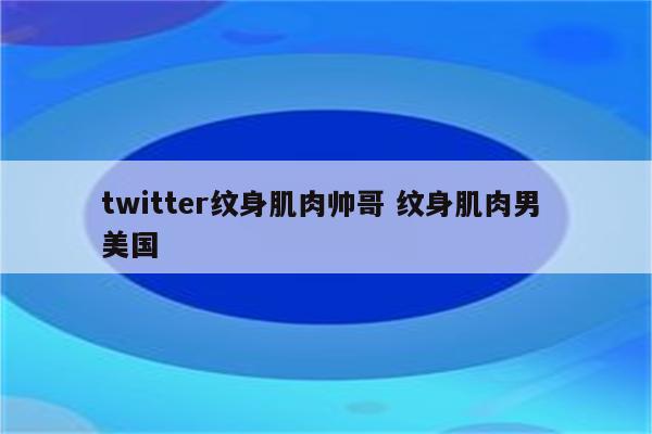 twitter纹身肌肉帅哥 纹身肌肉男 美国