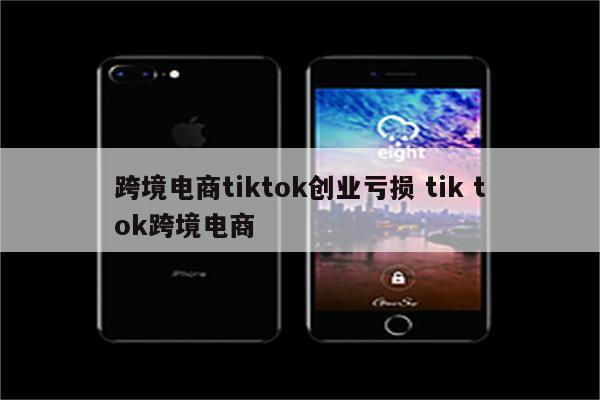 跨境电商tiktok创业亏损 tik tok跨境电商