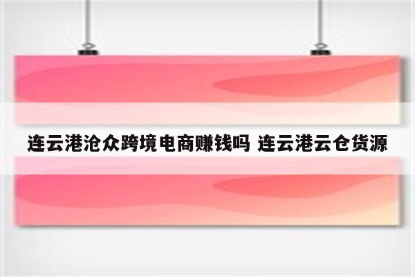 连云港沧众跨境电商赚钱吗 连云港云仓货源