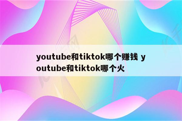 youtube和tiktok哪个赚钱 youtube和tiktok哪个火