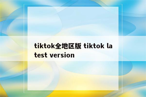 tiktok全地区版 tiktok latest version