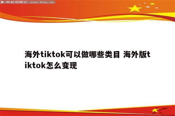 海外tiktok可以做哪些类目 海外版tiktok怎么变现