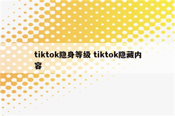 tiktok隐身等级 tiktok隐藏内容