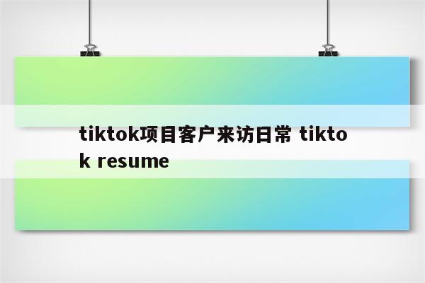 tiktok项目客户来访日常 tiktok resume