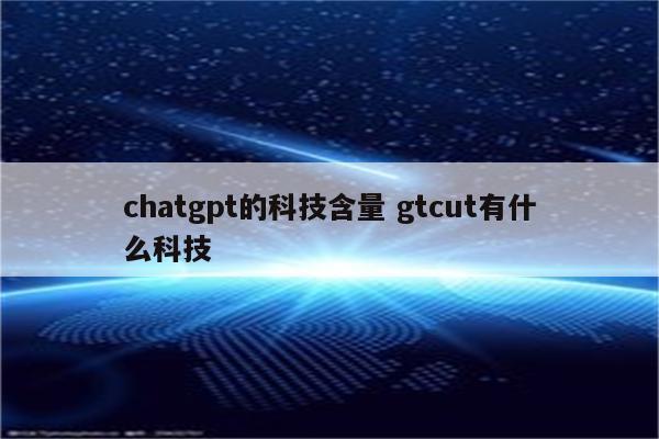 chatgpt的科技含量 gtcut有什么科技