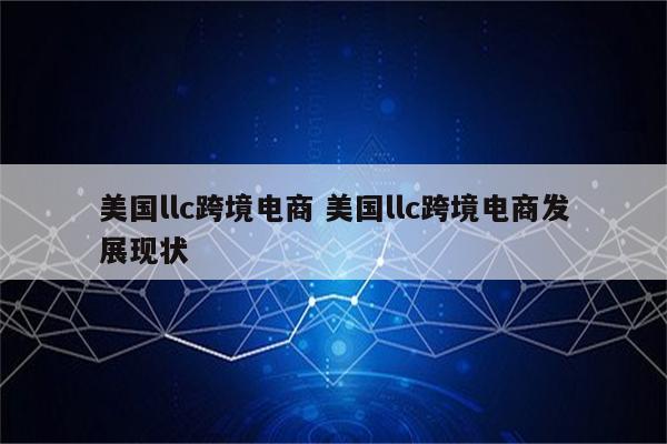美国llc跨境电商 美国llc跨境电商发展现状
