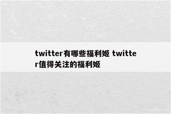 twitter有哪些福利姬 twitter值得关注的福利姬