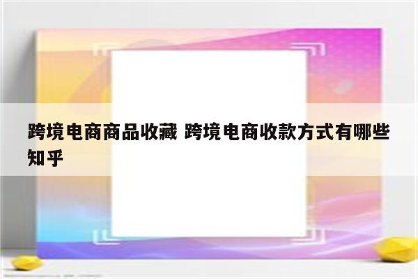跨境电商商品收藏 跨境电商收款方式有哪些知乎