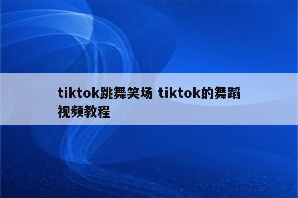 tiktok跳舞笑场 tiktok的舞蹈视频教程