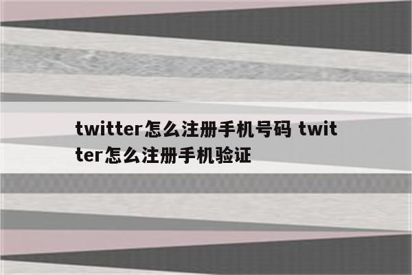 twitter怎么注册手机号码 twitter怎么注册手机验证