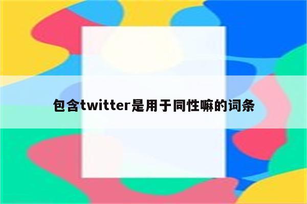 包含twitter是用于同性嘛的词条
