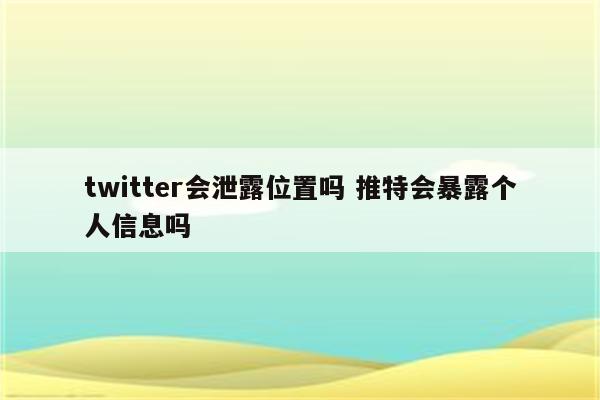 twitter会泄露位置吗 推特会暴露个人信息吗