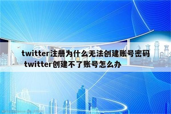twitter注册为什么无法创建账号密码 twitter创建不了账号怎么办