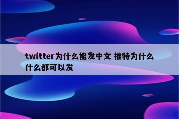 twitter为什么能发中文 推特为什么什么都可以发