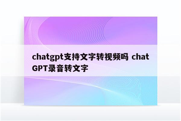 chatgpt支持文字转视频吗 chatGPT录音转文字