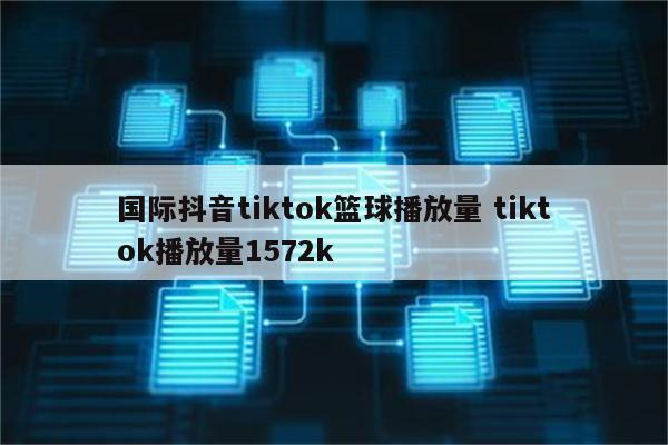 国际抖音tiktok篮球播放量 tiktok播放量1572k