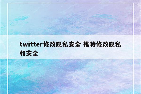twitter修改隐私安全 推特修改隐私和安全