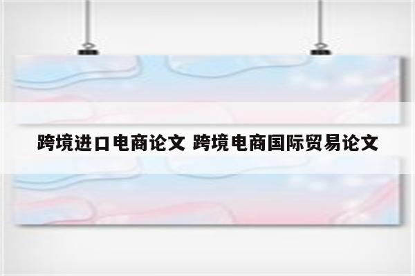 跨境进口电商论文 跨境电商国际贸易论文