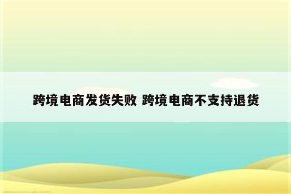 跨境电商发货失败 跨境电商不支持退货