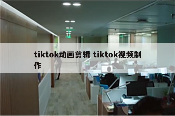 tiktok动画剪辑 tiktok视频制作