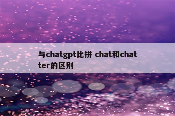 与chatgpt比拼 chat和chatter的区别