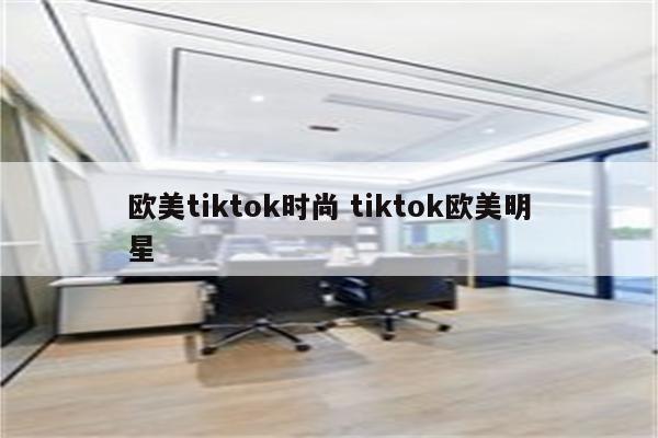 欧美tiktok时尚 tiktok欧美明星