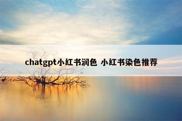 chatgpt小红书润色 小红书染色推荐