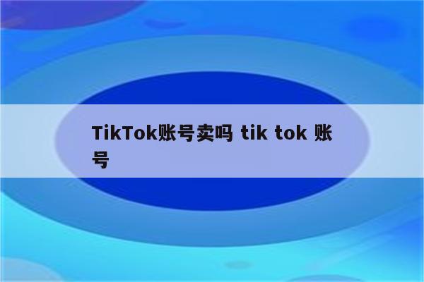 TikTok账号卖吗 tik tok 账号