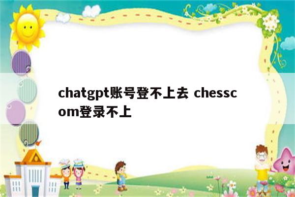 chatgpt账号登不上去 chesscom登录不上