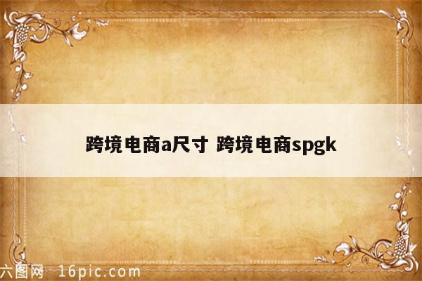 跨境电商a尺寸 跨境电商spgk