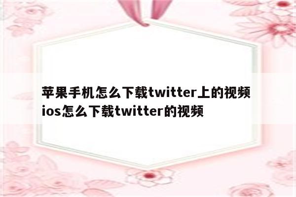 苹果手机怎么下载twitter上的视频 ios怎么下载twitter的视频