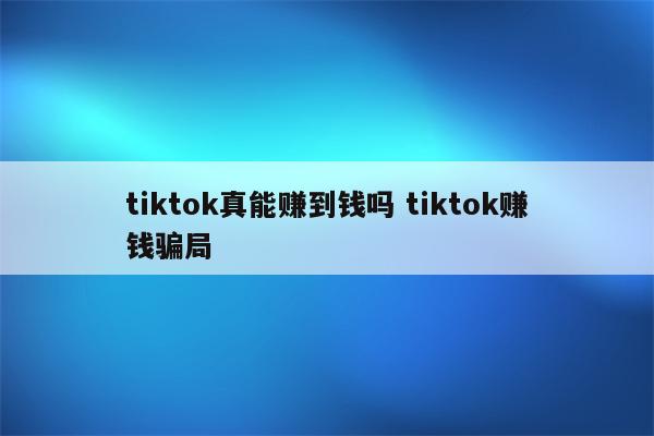 tiktok真能赚到钱吗 tiktok赚钱骗局