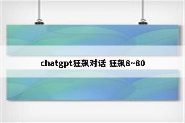 chatgpt狂飙对话 狂飙8～80