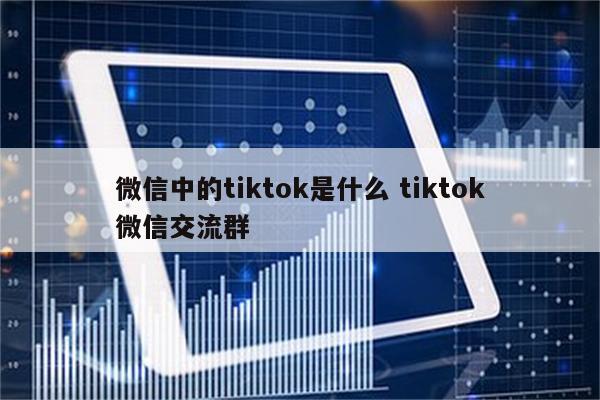 微信中的tiktok是什么 tiktok微信交流群