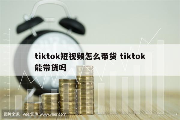 tiktok短视频怎么带货 tiktok能带货吗