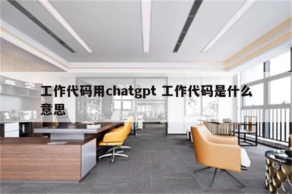 工作代码用chatgpt 工作代码是什么意思