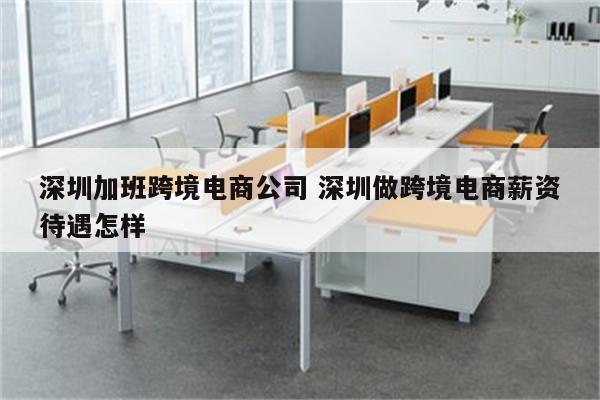 深圳加班跨境电商公司 深圳做跨境电商薪资待遇怎样