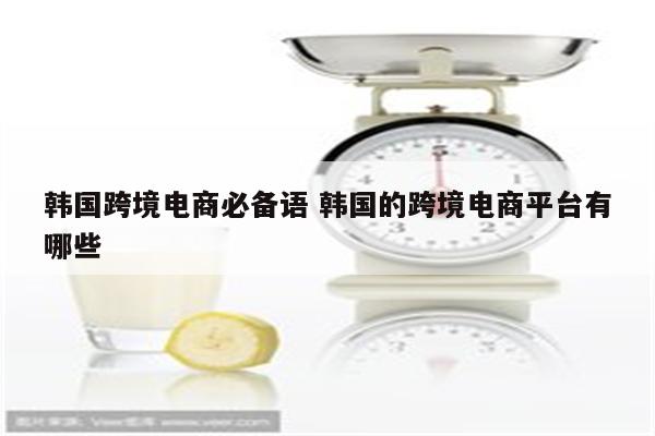 韩国跨境电商必备语 韩国的跨境电商平台有哪些