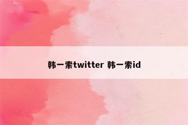 韩一索twitter 韩一索id