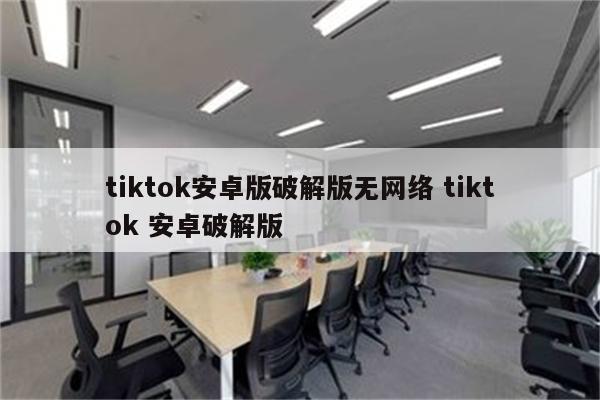 tiktok安卓版破解版无网络 tiktok 安卓破解版