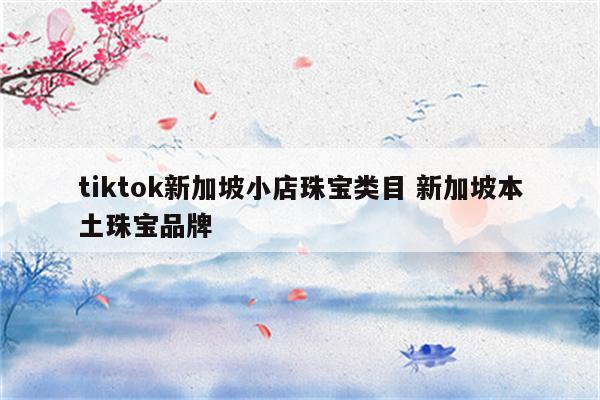 tiktok新加坡小店珠宝类目 新加坡本土珠宝品牌