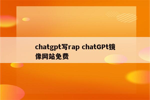 chatgpt写rap chatGPt镜像网站免费