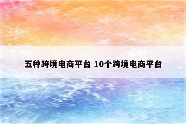 五种跨境电商平台 10个跨境电商平台